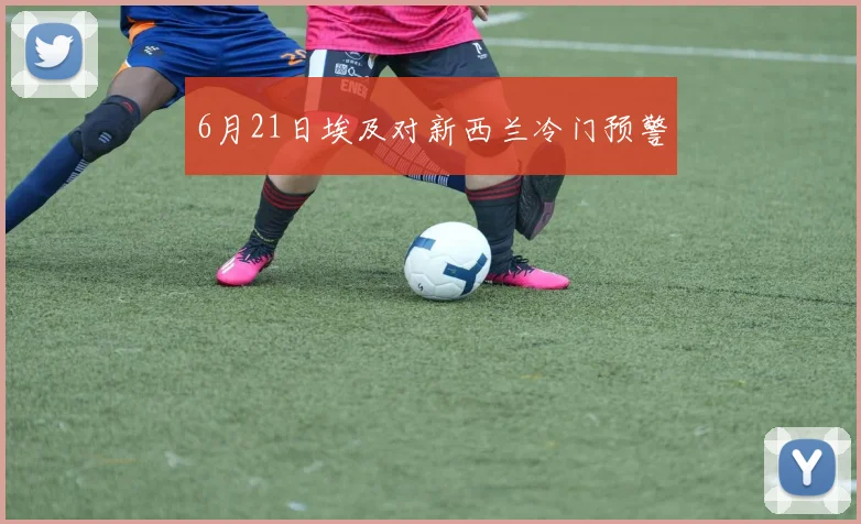 6月21日埃及对新西兰冷门预警
