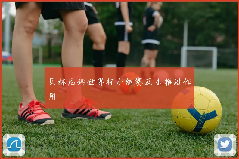 贝林厄姆世界杯小组赛反击推进作用