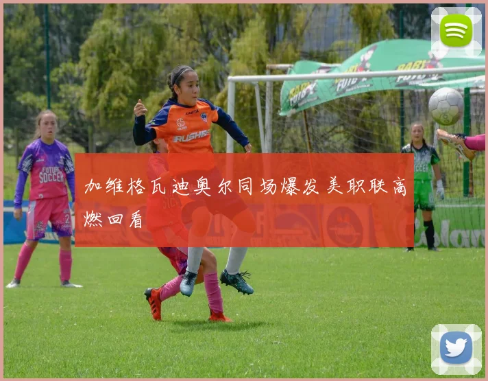 加维格瓦迪奥尔同场爆发美职联高燃回看
