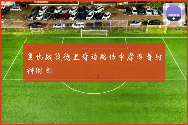 复仇战莫德里奇边路传中摩洛哥封神时刻