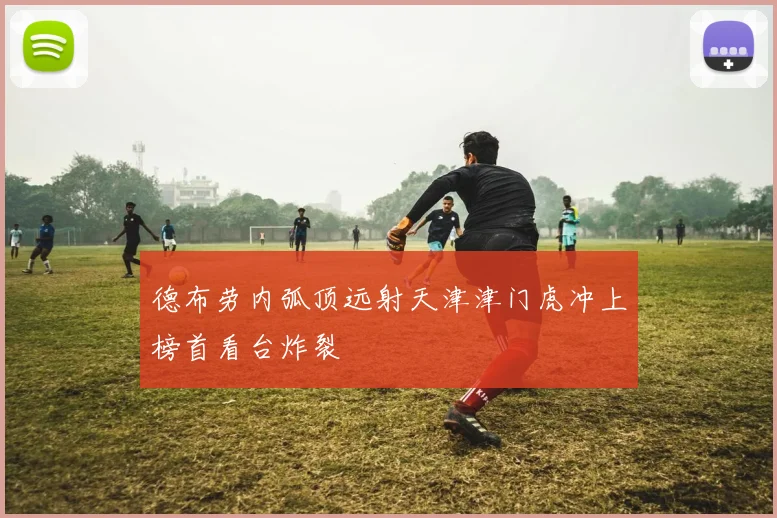 德布劳内弧顶远射天津津门虎冲上榜首看台炸裂