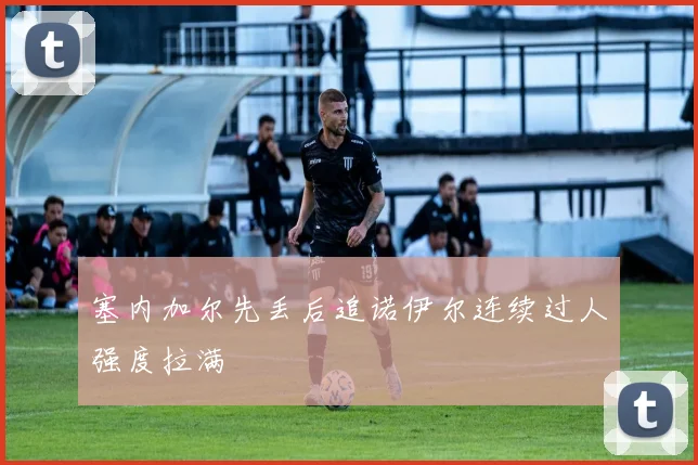 塞内加尔先丢后追诺伊尔连续过人强度拉满