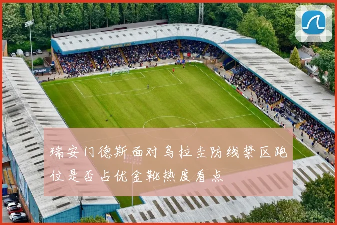 瑞安门德斯面对乌拉圭防线禁区跑位是否占优金靴热度看点