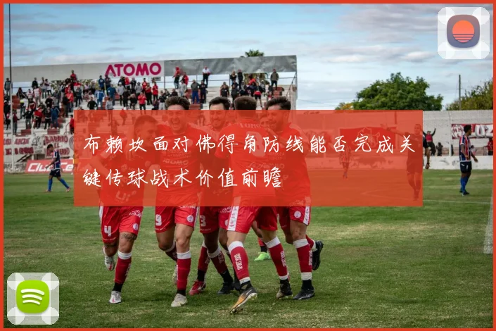 布赖坎面对佛得角防线能否完成关键传球战术价值前瞻