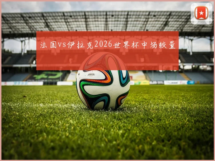 法国vs伊拉克2026世界杯中场较量