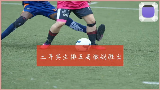 土耳其女排五局激战胜出