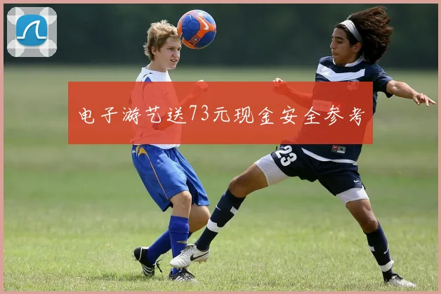 电子游艺送73元现金安全参考