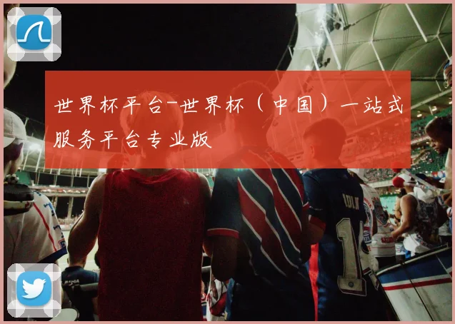 世界杯平台-世界杯（中国）一站式服务平台专业版