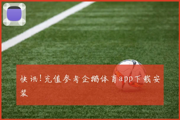 快讯!充值参考企鹅体育app下载安装