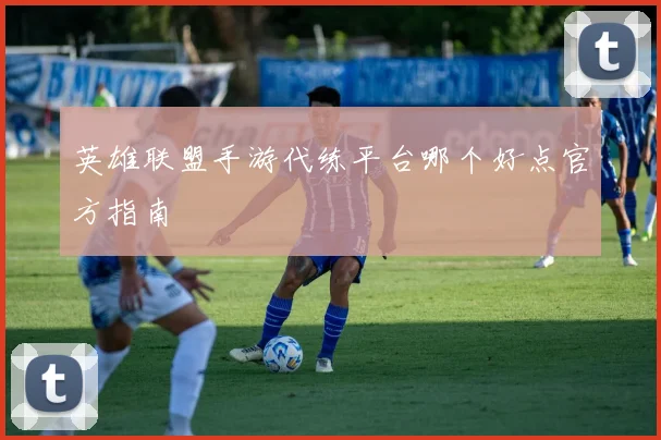 英雄联盟手游代练平台哪个好点官方指南