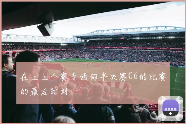 在上上个赛季西部半决赛G6的比赛的最后时刻