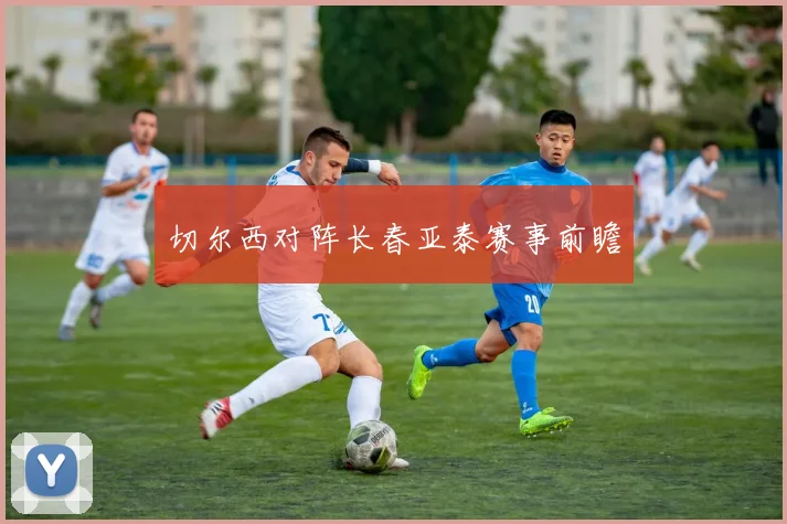 切尔西对阵长春亚泰赛事前瞻