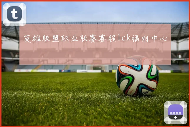 英雄联盟职业联赛赛程lck福利中心