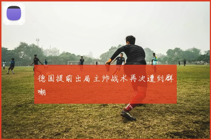 德国提前出局主帅战术再次遭到群嘲