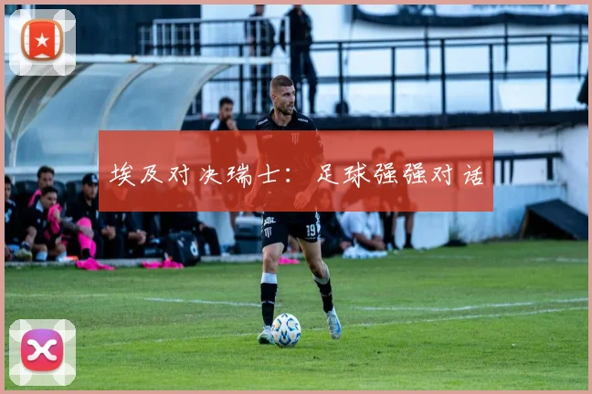 埃及对决瑞士：足球强强对话