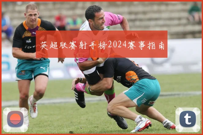 英超联赛射手榜2024赛事指南