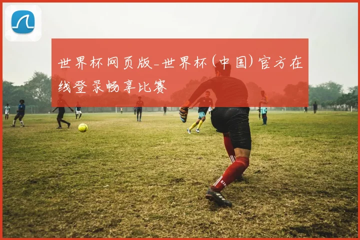 世界杯网页版_世界杯(中国)官方在线登录畅享比赛