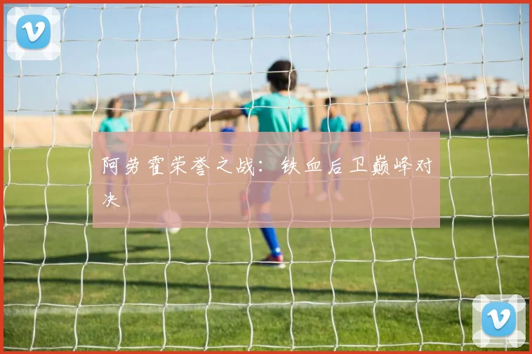 阿劳霍荣誉之战：铁血后卫巅峰对决