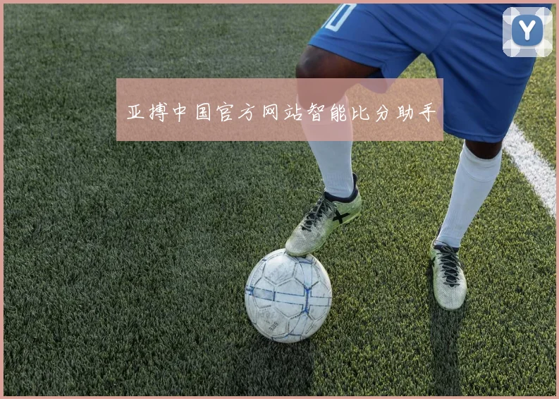 亚搏中国官方网站智能比分助手