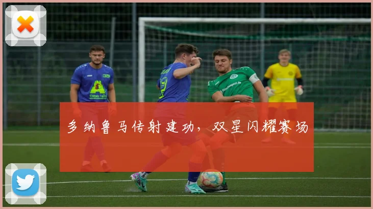多纳鲁马传射建功，双星闪耀赛场