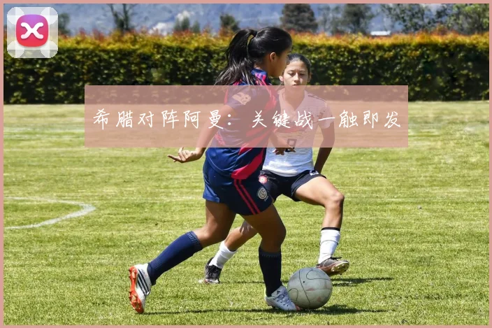 希腊对阵阿曼：关键战一触即发