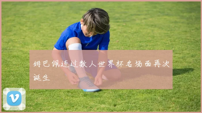 姆巴佩连过数人世界杯名场面再次诞生