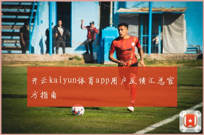 开云kaiyun体育app用户反馈汇总官方指南