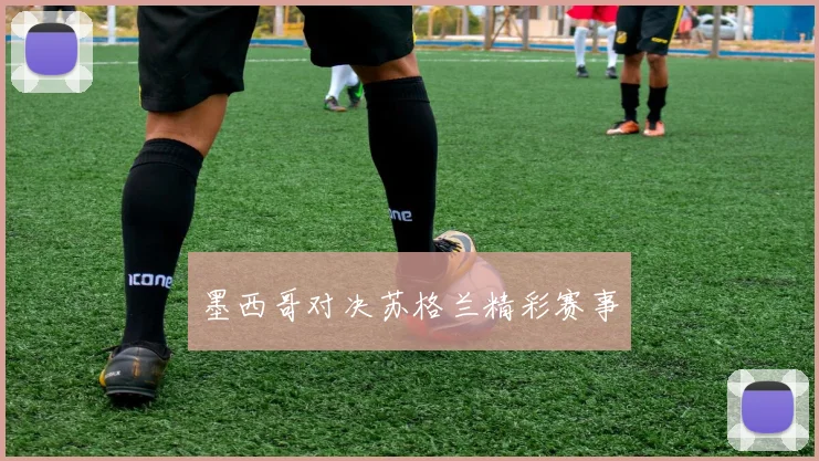 墨西哥对决苏格兰精彩赛事