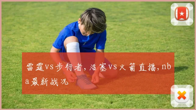 雷霆vs步行者,活塞vs火箭直播,nba最新战况