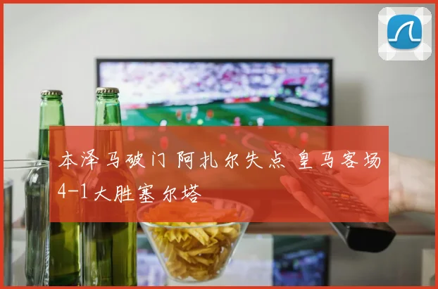 本泽马破门 阿扎尔失点 皇马客场4-1大胜塞尔塔