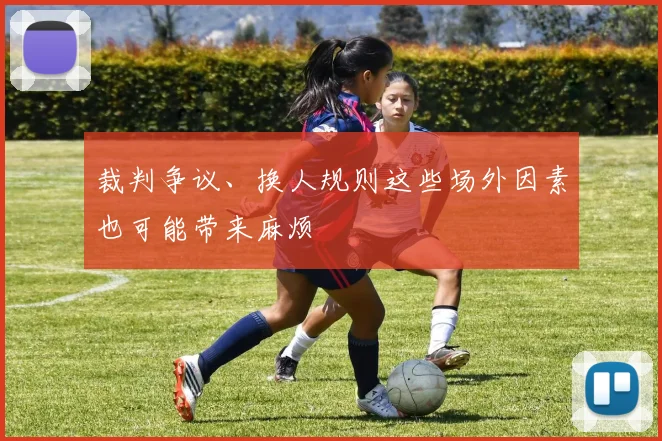 裁判争议、换人规则这些场外因素也可能带来麻烦