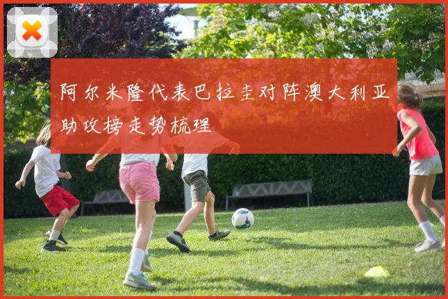 阿尔米隆代表巴拉圭对阵澳大利亚助攻榜走势梳理