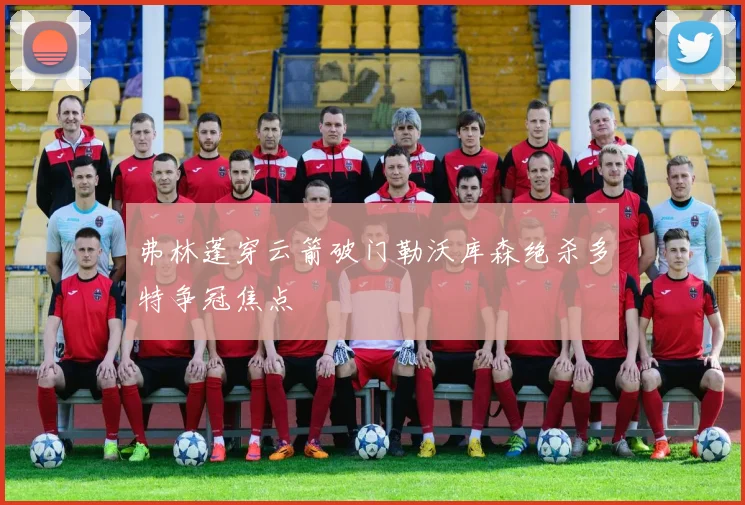 弗林蓬穿云箭破门勒沃库森绝杀多特争冠焦点