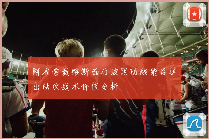 阿方索戴维斯面对波黑防线能否送出助攻战术价值分析