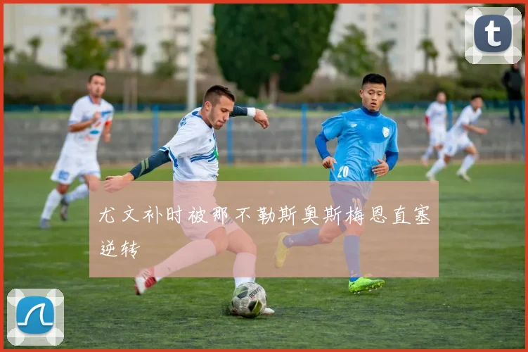 尤文补时被那不勒斯奥斯梅恩直塞逆转