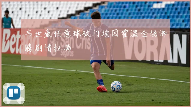 韦世豪任意球破门埃因霍温全场沸腾剧情拉满