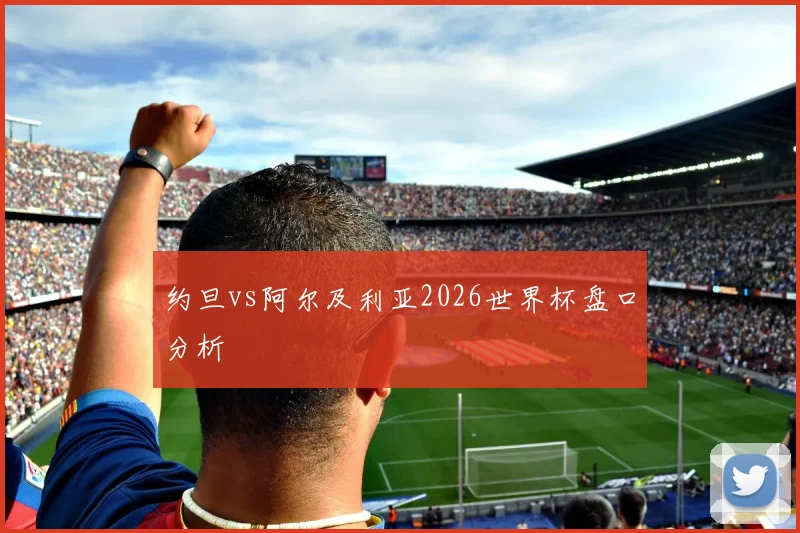 约旦vs阿尔及利亚2026世界杯盘口分析