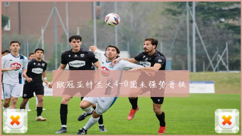 欧冠亚特兰大4-0国米强势晋级