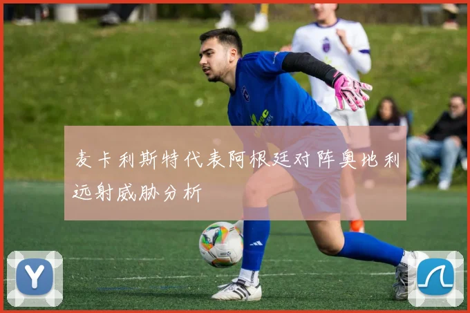 麦卡利斯特代表阿根廷对阵奥地利远射威胁分析