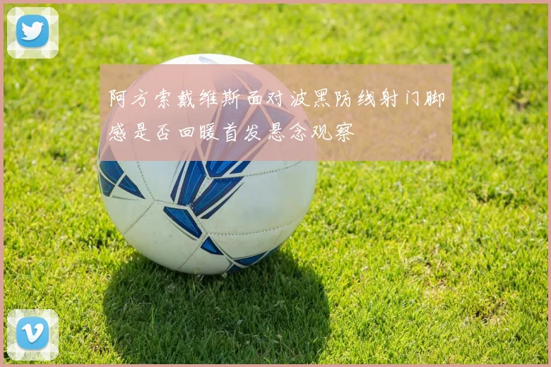 阿方索戴维斯面对波黑防线射门脚感是否回暖首发悬念观察