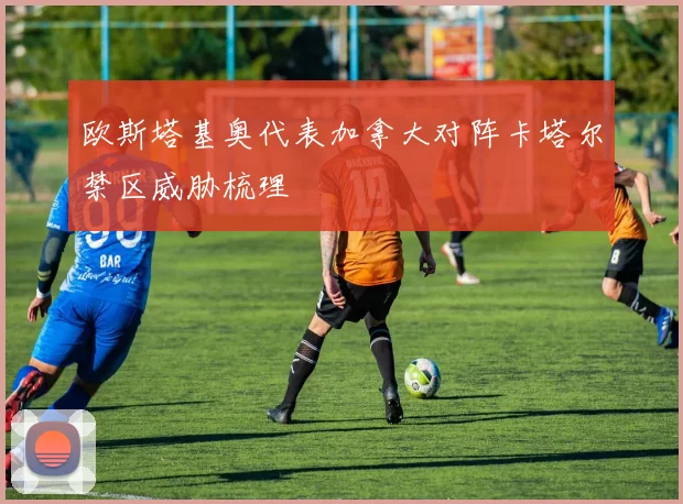 欧斯塔基奥代表加拿大对阵卡塔尔禁区威胁梳理
