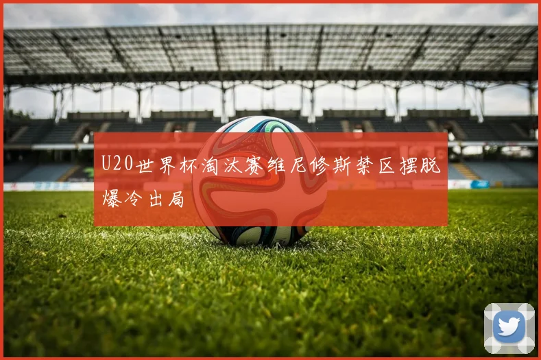 U20世界杯淘汰赛维尼修斯禁区摆脱爆冷出局