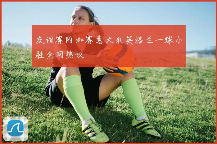 友谊赛附加赛意大利英格兰一球小胜全网热议