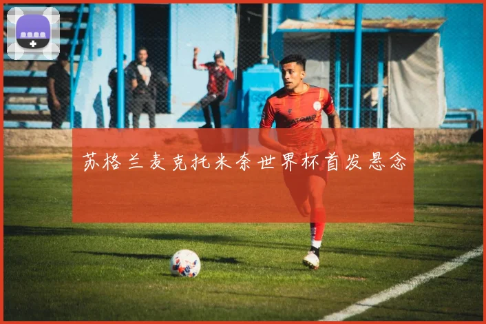 苏格兰麦克托米奈世界杯首发悬念