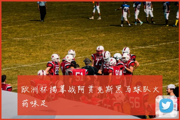 欧洲杯揭幕战阿贾克斯黑马球队火药味足