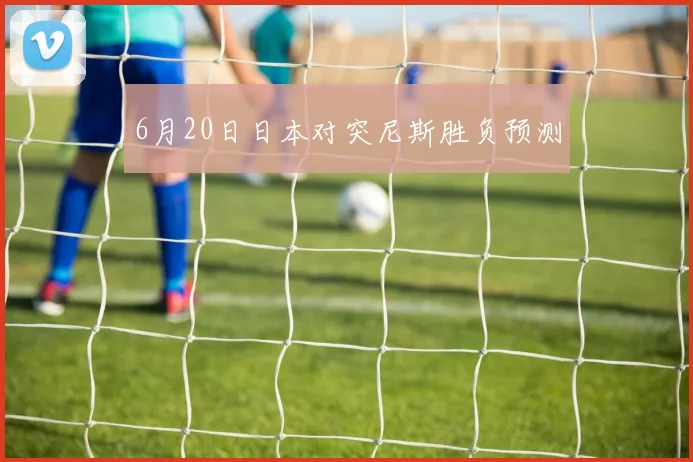 6月20日日本对突尼斯胜负预测