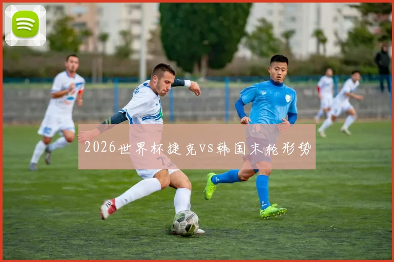 2026世界杯捷克vs韩国末轮形势