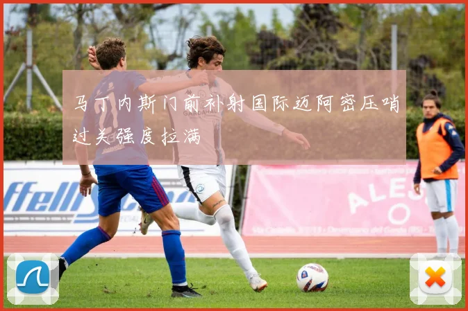 马丁内斯门前补射国际迈阿密压哨过关强度拉满
