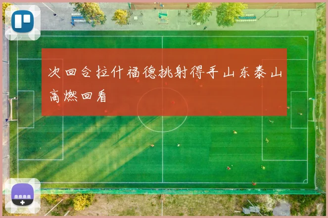 次回合拉什福德挑射得手山东泰山高燃回看