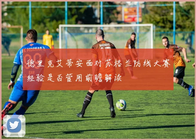 德里克艾蒂安面对苏格兰防线大赛经验是否管用前瞻解读